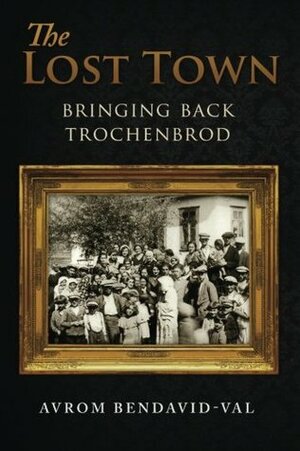 The Lost Town: Bringing Back Trochenbrod by Avrom Bendavid-Val