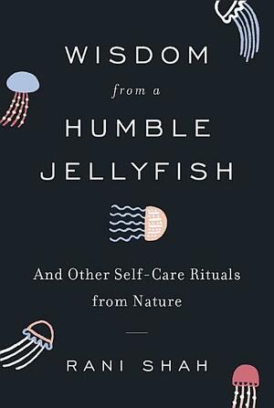 Take It From the Humble Jellyfish: And Other Self-Care Routines Worth Borrowing from Nature by Rani Shah