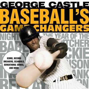 Baseball's Game Changers: Icons, Record Breakers, Scandals, Sensational Series, and More by George Castle