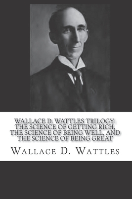 Wallace D. Wattles Trilogy - The Original: The Science of Getting Rich / The Science of Being Well / The Science of Being Great by Wallace D. Wattles