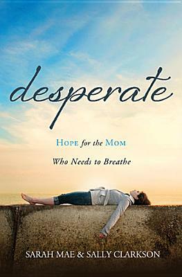 Desperate: Hope for the Mom Who Needs to Breathe by Sally Clarkson, Sarah Mae