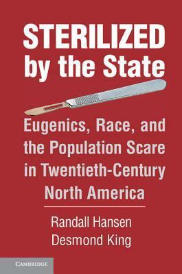 Sterilized by the State: Eugenics, Race, and the Population Scare in Twentieth-Century North America by Randall Hansen, Desmond King