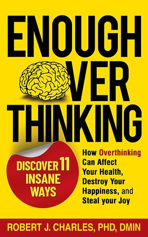 Enough Overthinking: 11 Insane Ways Overthinking Can Affect Your Health, Destroy Your Happiness, and Steal Your Joy – and How to Neutralize It by Robert J. Charles