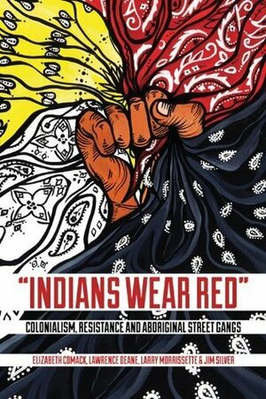 Indians Wear Red: Colonialism, Resistance, and Aboriginal Street Gangs by Lawrence Deane, Jim Silver, Larry Morrissette, Elizabeth Comack