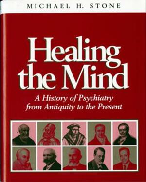 Healing the Mind: A History of Psychiatry from Antiquity to the Present by Michael H. Stone