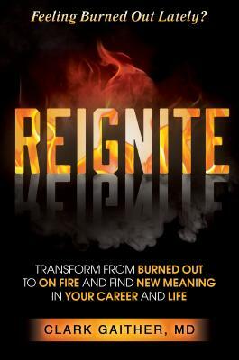 Reignite: Transform from Burned Out to on Fire and Find New Meaning in Your Career and Life by Clark Gaither