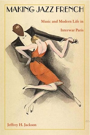 Making Jazz French: Music and Modern Life in Interwar Paris by Jeffrey H. Jackson