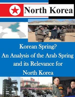 Korean Spring? An Analysis of the Arab Spring and its Relevance for North Korea by U. S. Army Command and General Staff Col