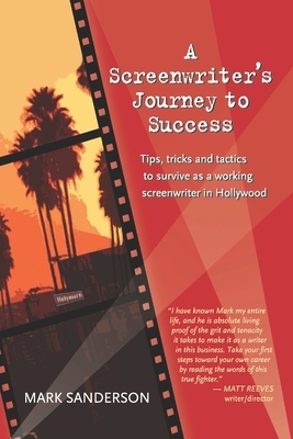 A Screenwriter's Journey to Success: Tips, tricks and tactics to survive as a working screenwriter in Hollywood by Mark Sanderson