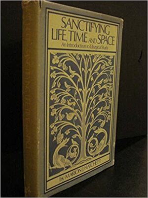 Sanctifying life, time, and space: An introduction to liturgical study by Marion J. Hatchett