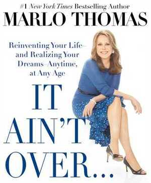It Ain't Over . . . Till It's Over: Reinventing Your Life--and Realizing Your Dreams--Anytime, at Any Age by Marlo Thomas