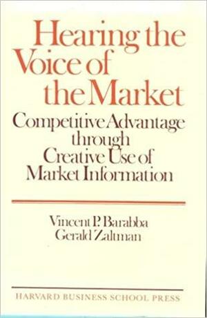 Hearing the Voice of the Market: Competitive Advantage Through Creative Use of Market Information by Vincent Barabba, Gerald Zaltman