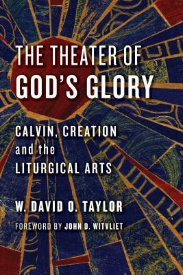 The Theater of God's Glory: Calvin, Creation, and the Liturgical Arts by W. David O. Taylor