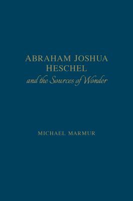 Abraham Joshua Heschel and the Sources of Wonder by Michael Marmur