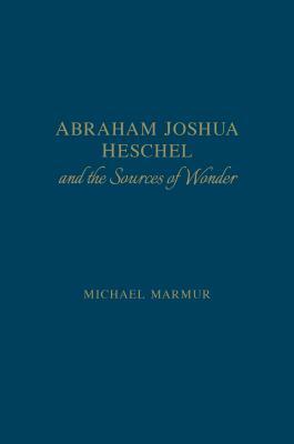 Abraham Joshua Heschel and the Sources of Wonder by Michael Marmur