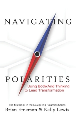 Navigating Polarities: Using Both/And Thinking to Lead Transformation by Brian Emerson, Kelly Lewis