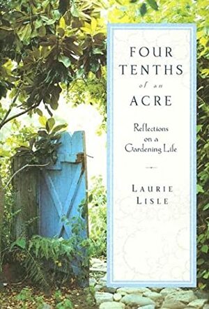 Four Tenths of an Acre: Reflections on a Gardening Life by Laurie Lisle