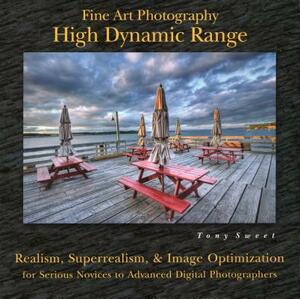 Fine Art Photography: High Dynamic Range: Realism, Superrealism, & Image Optimization for Serious Novices to Advanced Digital Photographers by Tony Sweet