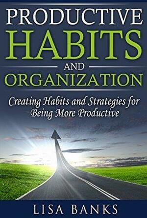 Productive Habits and Organization: Creating Habits and Strategies for Being More Productive by Lisa Banks