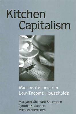 Kitchen Capitalism: Microenterprise in Low-Income Households by Michael Sherraden, Cynthia K. Sanders, Margaret Sherrard Sherraden