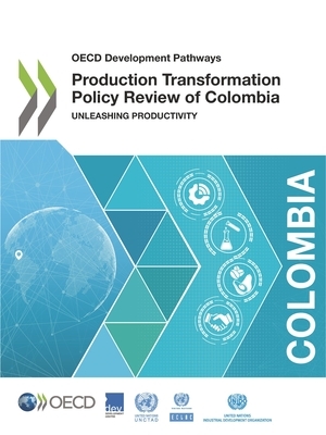 OECD Development Pathways Production Transformation Policy Review of Colombia Unleashing Productivity by United Nations, United Nations Industrial Development Or, Oecd