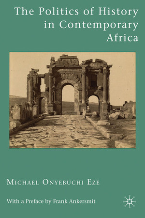 The Politics of History in Contemporary Africa by Michael Onyebuchi Eze, Frank Ankersmit