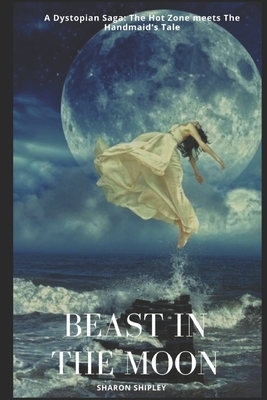 Beast in the Moon: A Dystopian Saga: The Hot Zone meets The Handmaid's Tale by Sharon Shipley