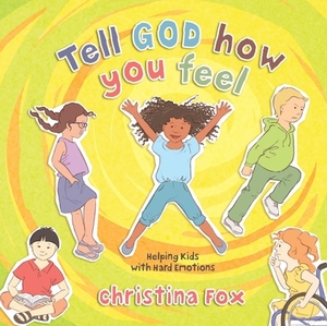 Tell God How You Feel: Helping Kids with Hard Emotions by Christina Fox