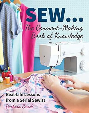 SEW . . . The Garment-Making Book of Knowledge: Real-Life Lessons from a Serial Sewist by Barbara Emodi, Barbara Emodi