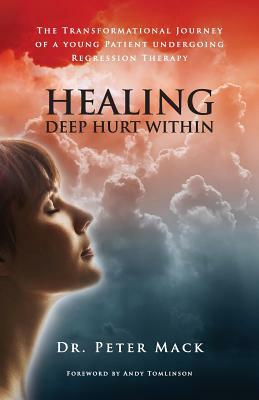 Healing Deep Hurt Within Healing Deep Hurt Within - The Transformational Journey of a Young Patient Using Regression Therapy by Peter Mack