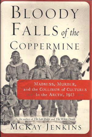 Bloody Falls of the Coppermine: Madness, Murder, and the Collision of Cultures in the Arctic, 1913 by McKay Jenkins