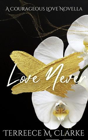 Love Never: A Courageous Love Novella by Terreece M. Clarke, Terreece M. Clarke