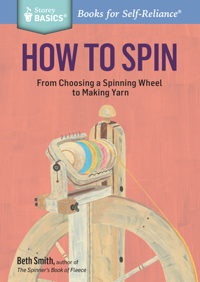 How to Spin: From Choosing a Spinning Wheel to Making Yarn. a Storey Basics(r) Title by Beth Smith