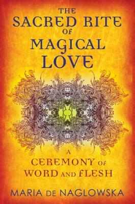 The Sacred Rite of Magical Love: A Ceremony of Word and Flesh by Maria De Naglowska