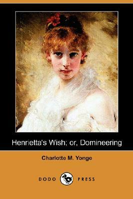 Henrietta's Wish; Or, Domineering (Dodo Press) by Charlotte Mary Yonge