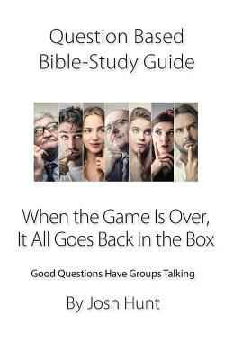 Question-based Bible Study Guide -- When the Game Is Over, It All Goes Back In the Box: Good Questions Have Groups Talking by Josh Hunt