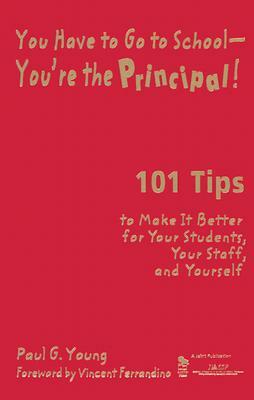 You Have to Go to School-You're the Principal!: 101 Tips to Make It Better for Your Students, Your Staff, and Yourself by Paul G. Young