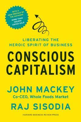 Conscious Capitalism: Liberating the Heroic Spirit of Business by Rajendra Sisodia, John Mackey