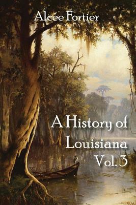 A History of Louisiana Vol. 3 by Alcee Fortier