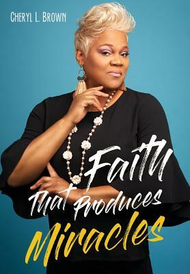 Faith That Produces Miracles by Cheryl L. Brown