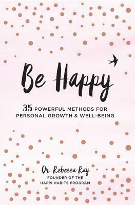 Be Happy: 35 Powerful Methods for Personal Growth & Well-Being by Rebecca Ray