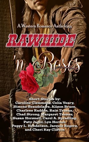 Rawhide 'N Roses: A Western Romance Anthology by Alison Bruce, Jacquie Rogers, Lyn Horner, Cheri Kay Clifton, Caroline Clemmons, Peggy L. Henderson, Rain Trueax, Susan Horsnell, Celia Yeary, Margaret Tanner, Carol A. Spradling, Paty Jager, Chad Strong, Charlene Raddon, Simone Beaudelaire