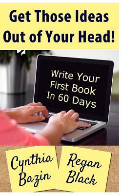 Get Those Ideas Out of Your Head!: Write Your First Book In 60 Days by Regan Black, Cynthia Bazin