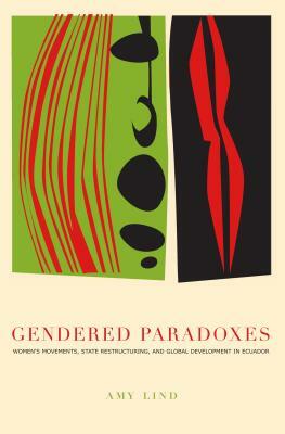 Gendered Paradoxes: Women's Movements, State Restructuring, and Global Development in Ecuador by Amy Lind