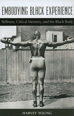 Embodying Black Experience: Stillness, Critical Memory, and the Black Body by Harvey Young