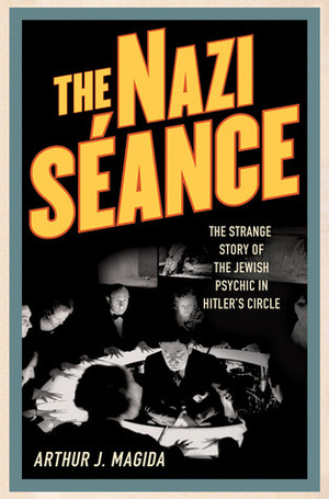 The Nazi Séance: The Strange Story of the Jewish Psychic in Hitler's Circle by Arthur J. Magida