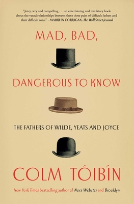 Mad, Bad, Dangerous to Know: The Fathers of Wilde, Yeats and Joyce by Colm Tóibín