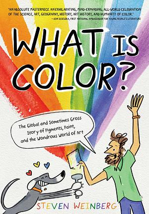 What Is Color?: The Global and Sometimes Gross Story of Pigments, Paint, and the Wondrous World of Art by Steven Weinberg