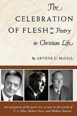 The Celebration of the Flesh: Poetry in Christian Life by Arthur C. McGill