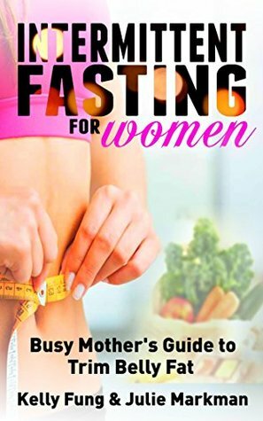 Intermittent Fasting for Women: Busy Mother's Guide to Trim Belly Fat by Kelly Fung, Julie Markman